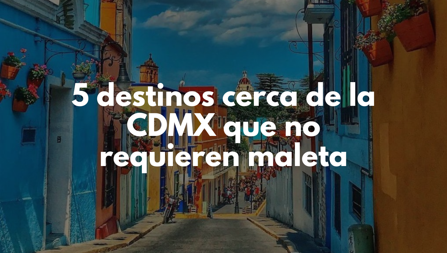 Escápate hoy: 5 destinos cerca de la CDMX que no requieren maleta
